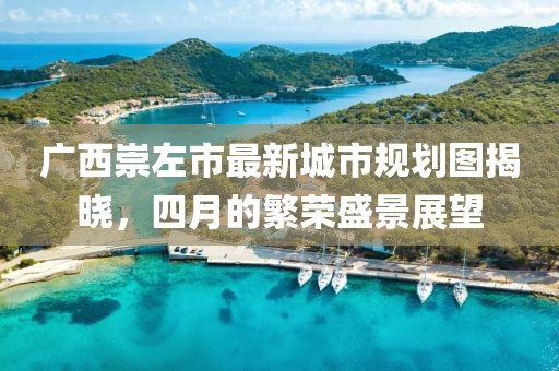 廣西崇左市最新城市規劃圖揭曉,四月的繁榮盛景展望