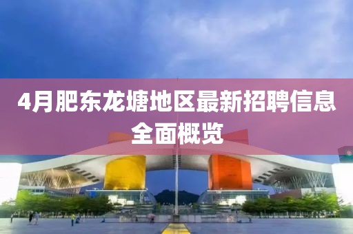 4月肥東龍塘地區最新招聘信息全面概覽