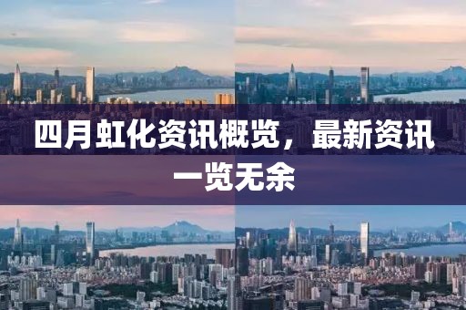 四月虹化資訊概覽,最新資訊一覽無余