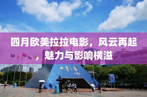 四月歐美拉拉電影，風(fēng)云再起，魅力與影響橫溢