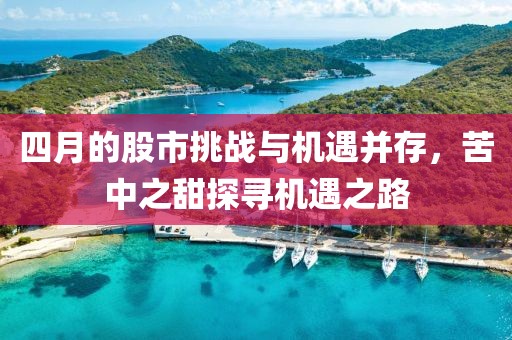 四月的股市挑戰與機遇并存,苦中之甜探尋機遇之路