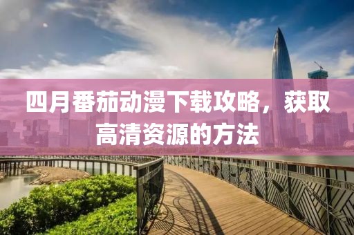 四月番茄動漫下載攻略，獲取高清資源的方法