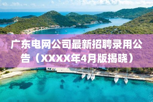 廣東電網公司最新招聘錄用公告(XXXX年4月版揭曉)