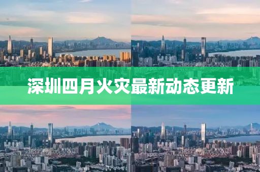 深圳四月火災(zāi)最新動態(tài)更新