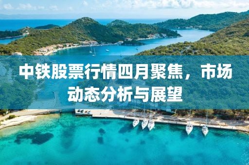 中鐵股票行情四月聚焦,市場動態分析與展望