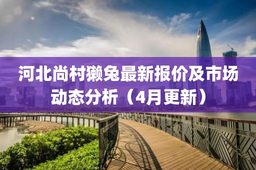 河北尚村獺兔最新報價及市場動態分析（4月更新）