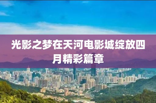 光影之夢在天河電影城綻放四月精彩篇章