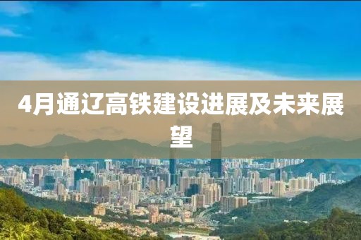 4月通遼高鐵建設進展及未來展望