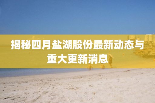 揭秘四月鹽湖股份最新動態與重大更新消息