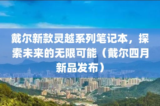 戴爾新款靈越系列筆記本,探索未來的無限可能(戴爾四月新品發布)