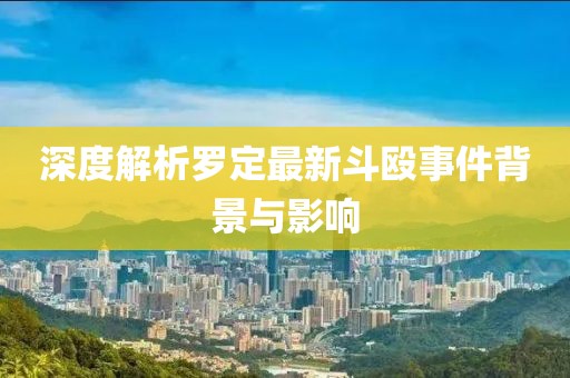 深度解析羅定最新斗毆事件背景與影響