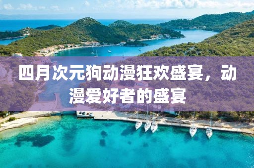 四月次元狗動漫狂歡盛宴,動漫愛好者的盛宴