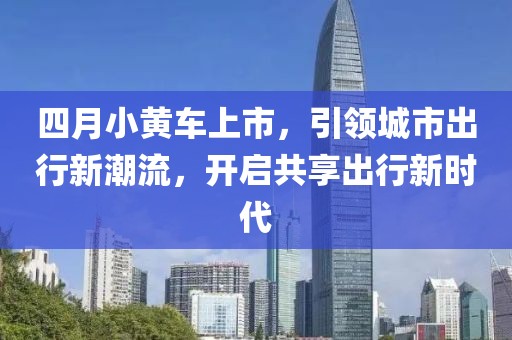 四月小黃車上市，引領城市出行新潮流，開啟共享出行新時代