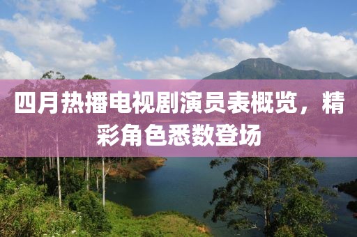 四月熱播電視劇演員表概覽,精彩角色悉數登場