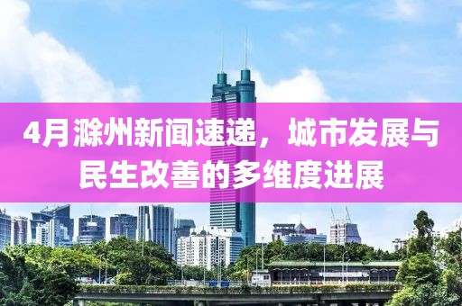 4月滁州新聞速遞,城市發展與民生改善的多維度進展