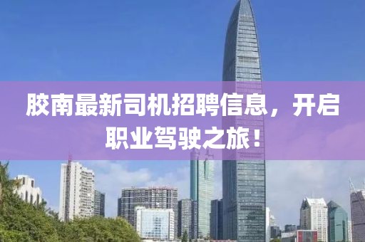 膠南最新司機(jī)招聘信息,開(kāi)啟職業(yè)駕駛之旅!