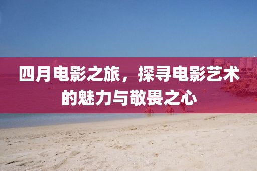 四月電影之旅,探尋電影藝術的魅力與敬畏之心