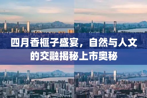 四月香榧子盛宴,自然與人文的交融揭秘上市奧秘