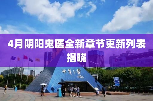 4月陰陽鬼醫全新章節更新列表揭曉