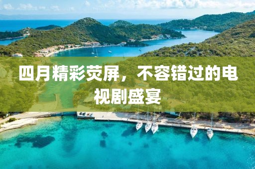 四月精彩熒屏,不容錯過的電視劇盛宴