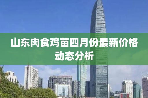 山東肉食雞苗四月份最新價格動態(tài)分析