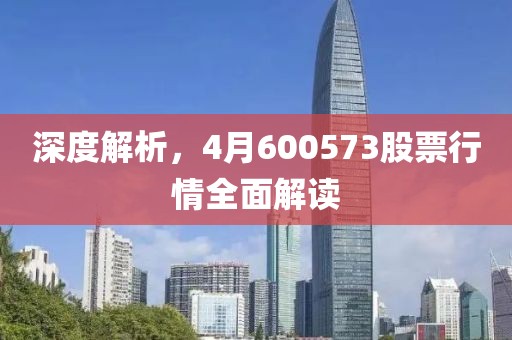 深度解析,4月600573股票行情全面解讀