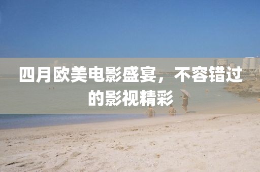 四月歐美電影盛宴,不容錯過的影視精彩