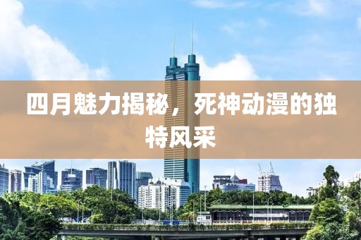 四月魅力揭秘,死神動漫的獨特風(fēng)采