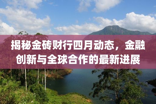 揭秘金磚財行四月動態,金融創新與全球合作的最新進展