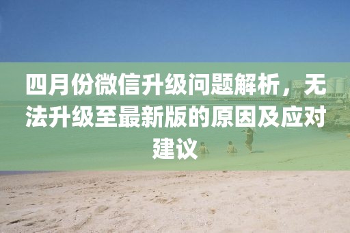 四月份微信升級問題解析，無法升級至最新版的原因及應對建議