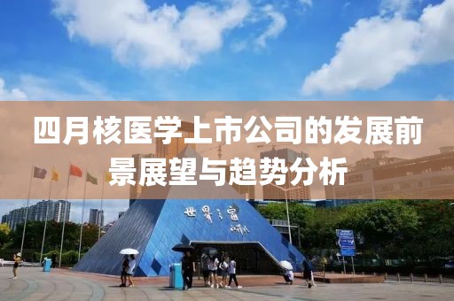 四月核醫學上市公司的發展前景展望與趨勢分析
