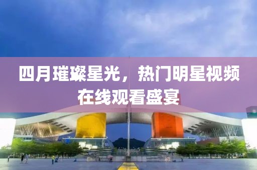 四月璀璨星光,熱門明星視頻在線觀看盛宴