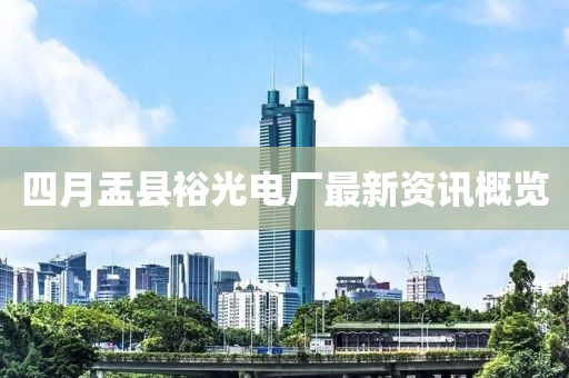 四月盂縣裕光電廠最新資訊概覽