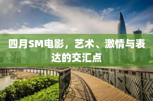 四月SM電影,藝術、激情與表達的交匯點