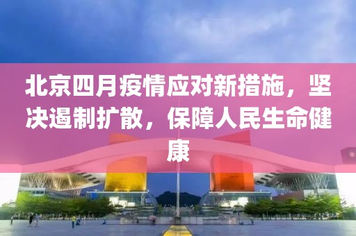 北京四月疫情應(yīng)對(duì)新措施,堅(jiān)決遏制擴(kuò)散,保障人民生命健康