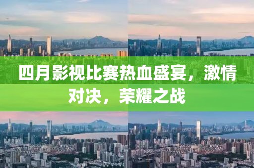 四月影視比賽熱血盛宴,激情對(duì)決,榮耀之戰(zhàn)
