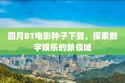 四月BT電影種子下載,探索數字娛樂的新領域