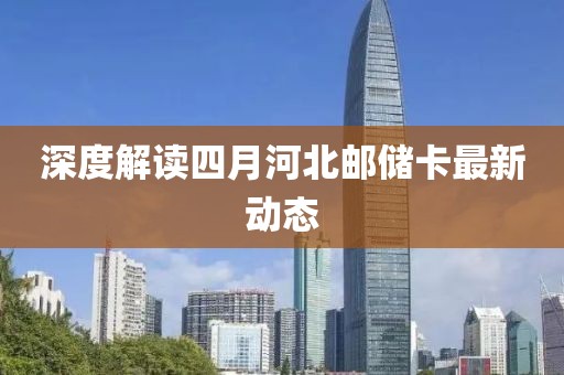 深度解讀四月河北郵儲卡最新動態
