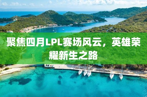 聚焦四月LPL賽場風云，英雄榮耀新生之路