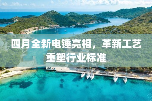 四月全新電錘亮相,革新工藝重塑行業標準