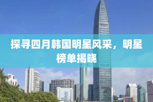 探尋四月韓國明星風(fēng)采,明星榜單揭曉