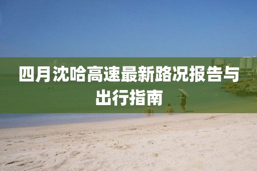 四月沈哈高速最新路況報告與出行指南