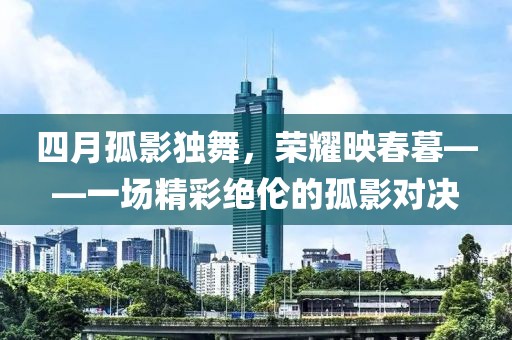 四月孤影獨(dú)舞,榮耀映春暮——一場(chǎng)精彩絕倫的孤影對(duì)決