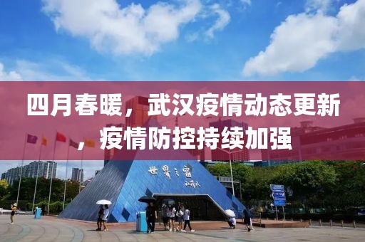 四月春暖,武漢疫情動態更新,疫情防控持續加強