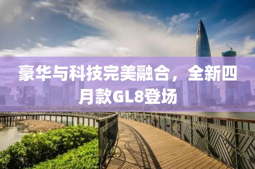 豪華與科技完美融合,全新四月款GL8登場(chǎng)