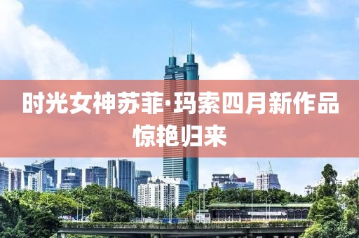 時光女神蘇菲·瑪索四月新作品驚艷歸來