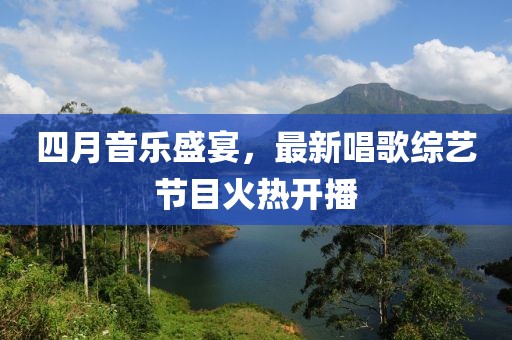 四月音樂盛宴，最新唱歌綜藝節目火熱開播
