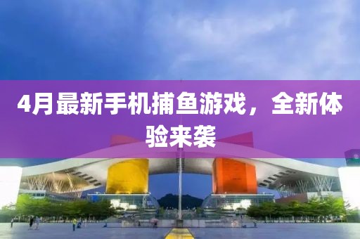 4月最新手機捕魚游戲,全新體驗來襲