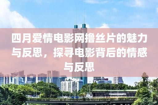 四月愛情電影網擼絲片的魅力與反思,探尋電影背后的情感與反思