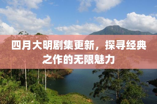 四月大明劇集更新,探尋經典之作的無限魅力